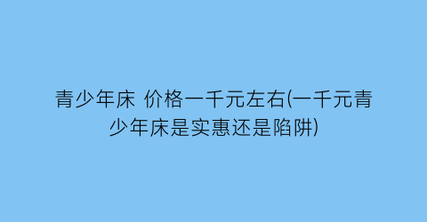 青少年床 价格一千元左右(一千元青少年床是实惠还是陷阱)